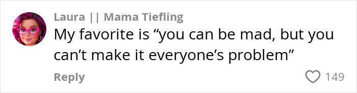 Laura shares a parenting one-liner: "You can be mad, but you can't make it everyone’s problem," liked by 149 people. Laura shares a parenting one-liner: "You can be mad, but you can't make it everyone’s problem," liked by 149 people.