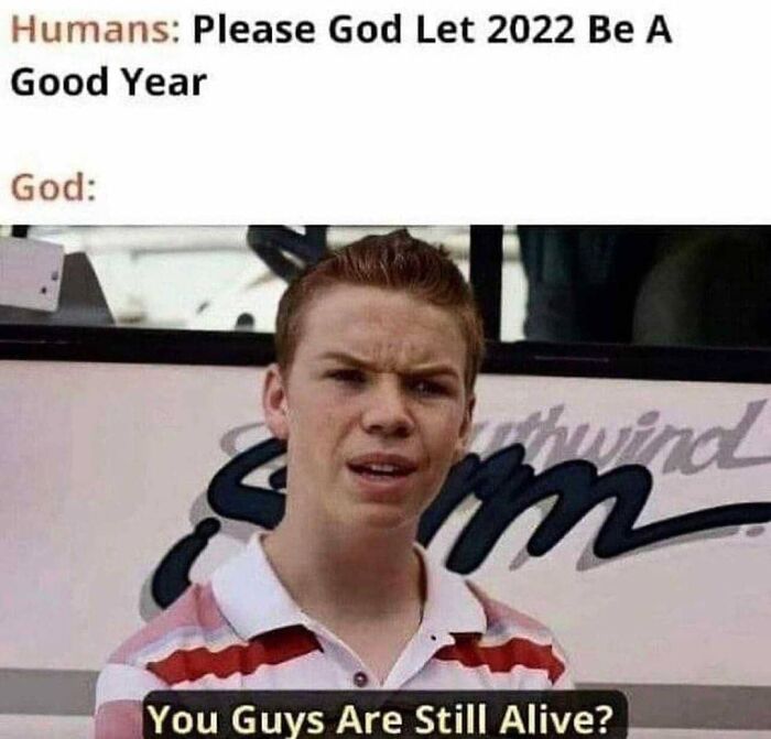 Unhinged meme of a confused person responding to a plea for 2022 to be a good year, saying, "You guys are still alive?"
