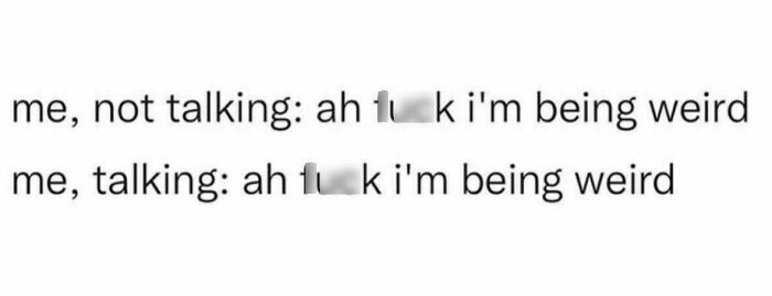 Text meme about feeling weird both when not talking and talking, relatable to anxiety struggles and funny memes.