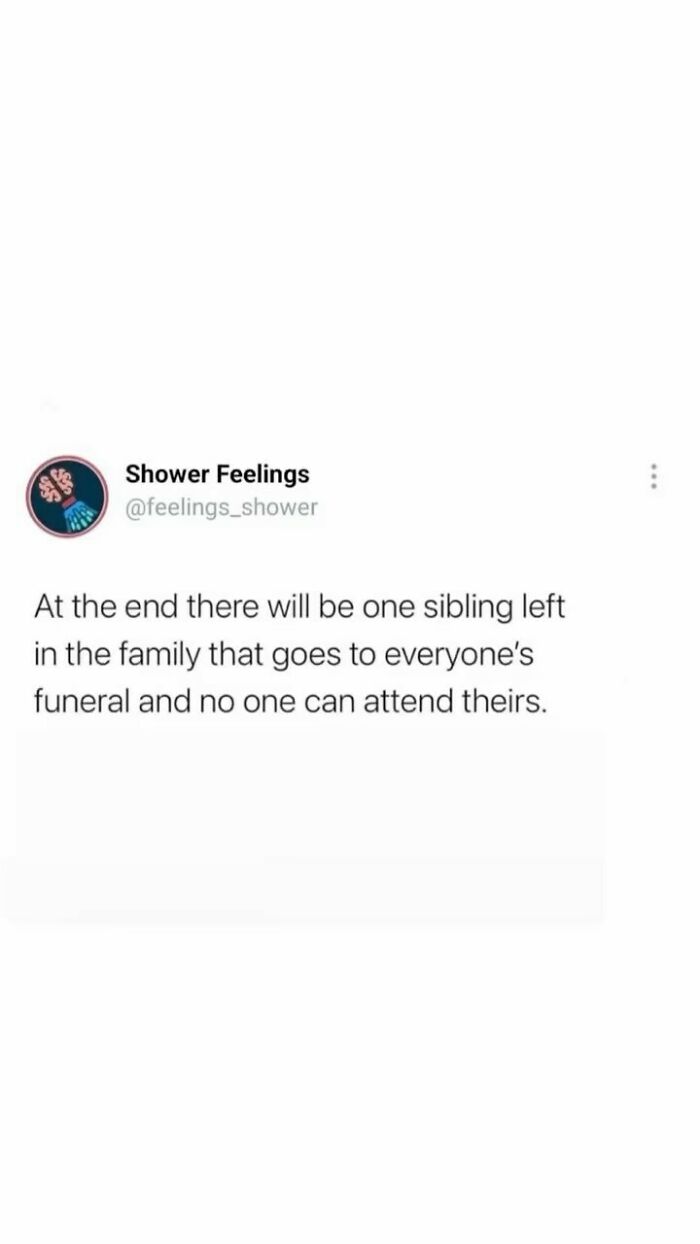 Text post from Shower Feelings about one sibling attending all family funerals while no one attends theirs, a thought to occupy your brain while showering.