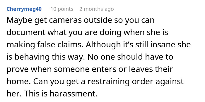 Comment discussing neighbor dispute, suggesting cameras to document false claims and possible restraining order for harassment. Comment discussing neighbor dispute, suggesting cameras to document false claims and possible restraining order for harassment.