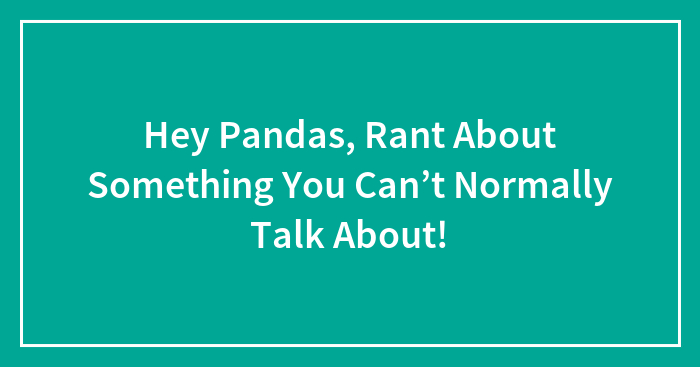 Hey Pandas, Rant About Something You Can’t Normally Talk About!