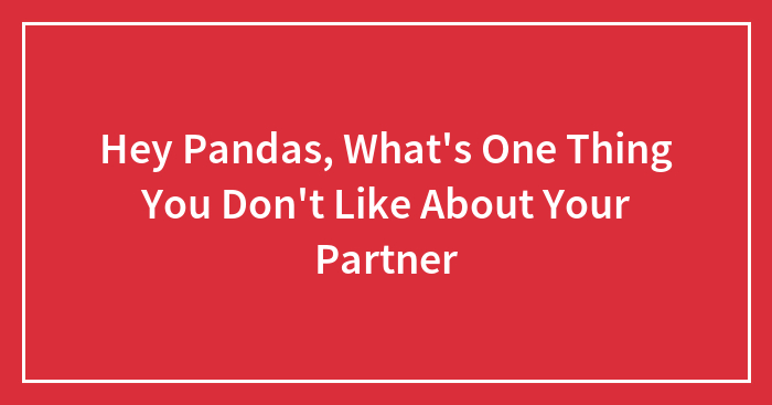 Hey Pandas, What’s One Thing You Don’t Like About Your Partner?