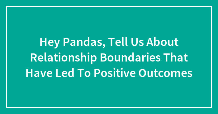 Hey Pandas, Tell Us About Relationship Boundaries That Have Led To Positive Outcomes (Closed)
