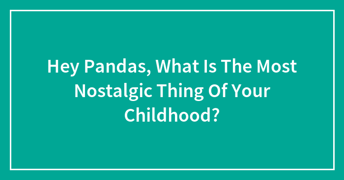 Hey Pandas, What Is The Most Nostalgic Thing Of Your Childhood? (Closed)