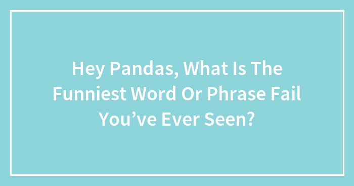 Hey Pandas, What Is The Funniest Word Or Phrase Fail You’ve Ever Seen? (Closed)