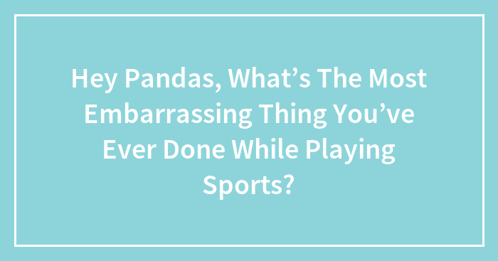 Hey Pandas, What’s The Most Embarrassing Thing You’ve Ever Done While Playing Sports?