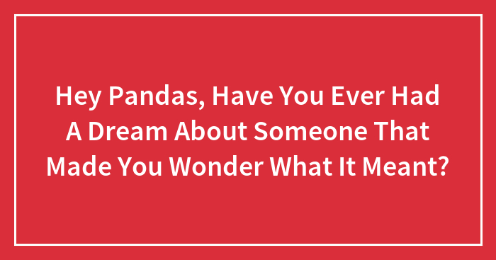 Hey Pandas, Have You Ever Had A Dream About Someone That Made You Wonder What It Meant?