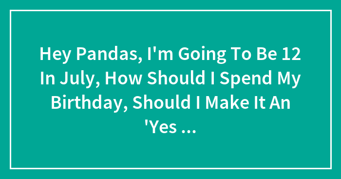 Hey Pandas, I’m Going To Be 12 In July, How Should I Spend My Birthday, Should I Make It An ‘Yes Day?’