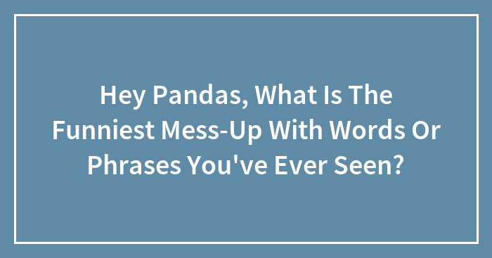 Hey Pandas, What Is The Funniest Mess-Up With Words Or Phrases You’ve Ever Seen? (Closed)