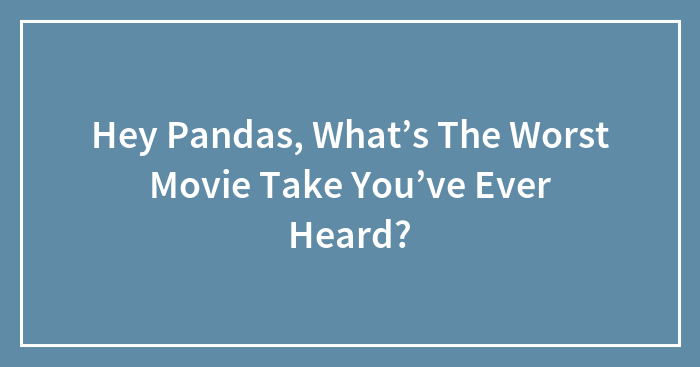 Hey Pandas, What’s The Worst Movie Take You’ve Ever Heard?