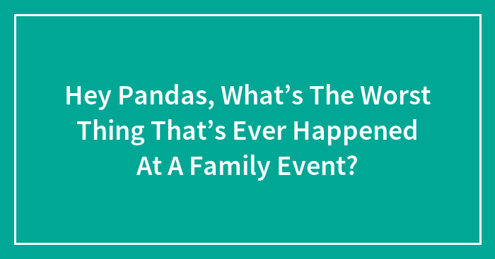 Hey Pandas, What’s The Worst Thing That’s Ever Happened At A Family Event? (Closed)
