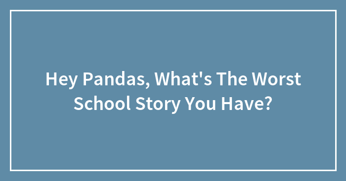 Hey Pandas, What’s The Worst School Story You Have? (Closed)