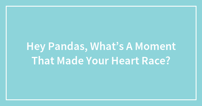 Hey Pandas, What’s A Moment That Made Your Heart Race? (Closed)