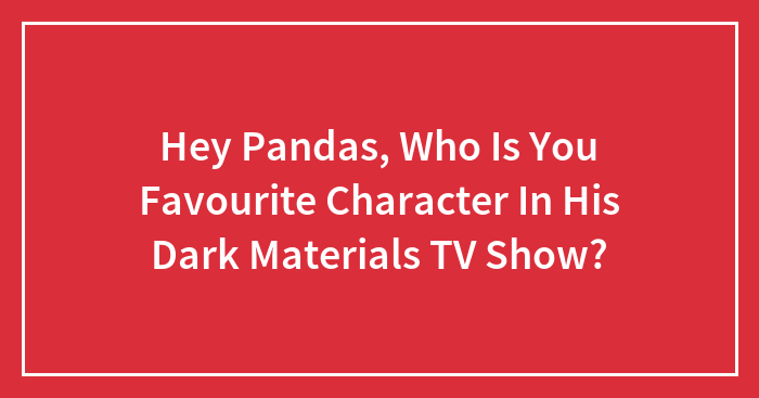 Hey Pandas, Who Is You Favourite Character In “His Dark Materials” TV Show?