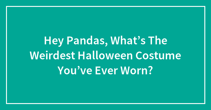 Hey Pandas, What’s The Weirdest Halloween Costume You’ve Ever Worn?