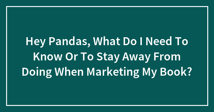 Hey Pandas, What Do I Need To Know Or To Stay Away From Doing When Marketing My Book? (Closed)