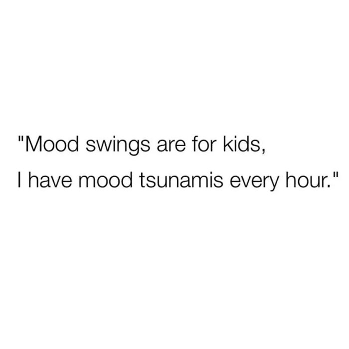 Text meme with sarcasm about mood tsunamis every hour, fitting relatable memes with sarcasm to spice things up.