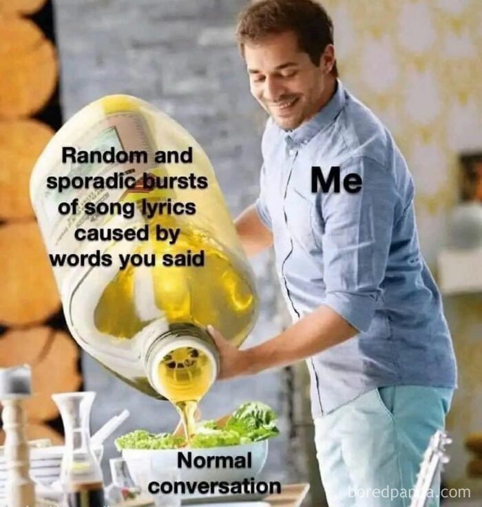 Man labeled Me pouring huge bottle labeled random bursts of song lyrics caused by words you said into salad labeled normal conversation funny meme.