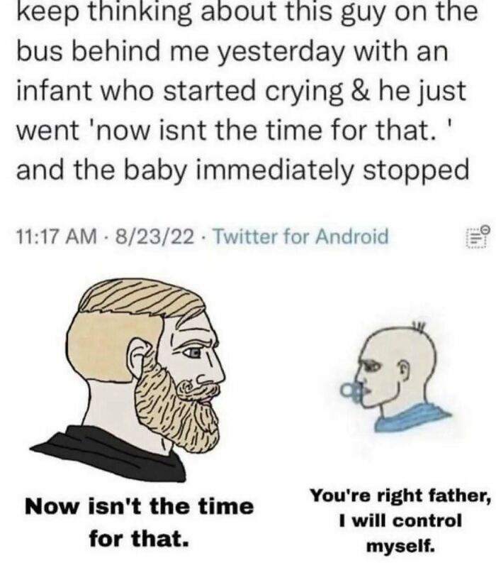 Meme showing a bearded man telling a crying infant now isn't the time for that, infant agrees to control himself.