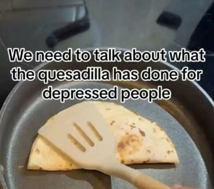 Relatable meme showing a quesadilla cooking in a pan with text about its impact on depressed people.