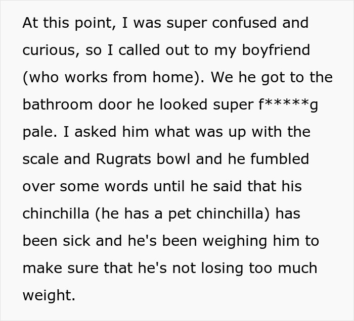 Text excerpt about girlfriend confused by boyfriend’s secret scale used for measuring number twos and pet chinchilla’s weight monitoring. Text excerpt about girlfriend confused by boyfriend’s secret scale used for measuring number twos and pet chinchilla’s weight monitoring.