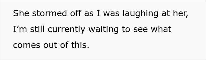 Text on a plain white background reading she stormed off as I was laughing at her, I’m still currently waiting to see what comes out of this. Text on a plain white background reading she stormed off as I was laughing at her, I’m still currently waiting to see what comes out of this.