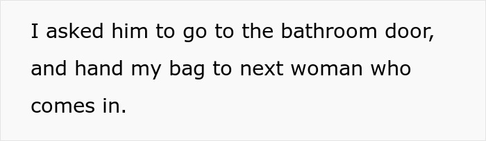 Text on a white background saying I asked him to go to the bathroom door and hand my bag to next woman who comes in. Text on a white background saying I asked him to go to the bathroom door and hand my bag to next woman who comes in.