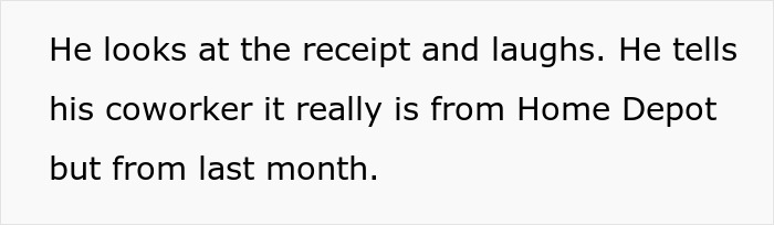 Man laughs at receipt, explaining to coworker it’s from Home Depot last month, highlighting loopholes in con artist story. Man laughs at receipt, explaining to coworker it’s from Home Depot last month, highlighting loopholes in con artist story.