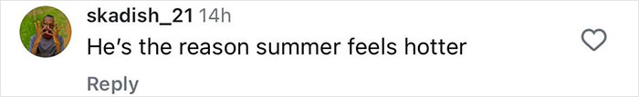 Comment on social media post stating he's the reason summer feels hotter, referencing body flaunt in a Speedo. Comment on social media post stating he's the reason summer feels hotter, referencing body flaunt in a Speedo.
