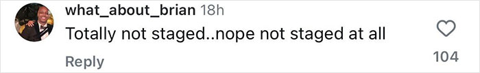 Comment on social media post by user what_about_brian saying Totally not staged..nope not staged at all with 104 likes. Comment on social media post by user what_about_brian saying Totally not staged..nope not staged at all with 104 likes.