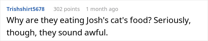 Text post from user Trishshirt5678 with 302 points questioning why they are eating Josh&rsquo;s cat&rsquo;s food and commenting they sound awful.