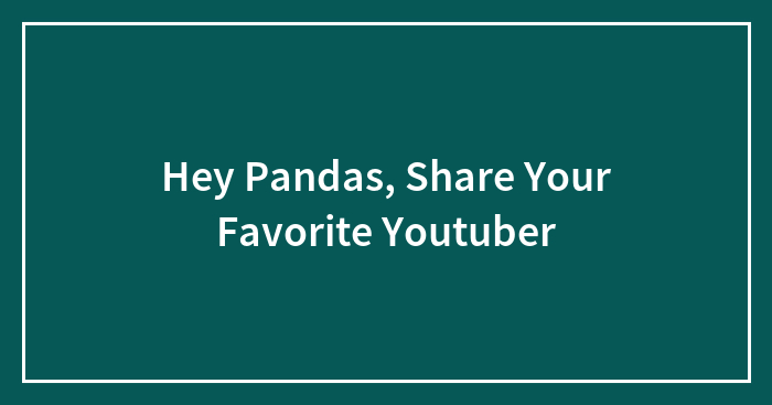 Hey Pandas, Share Your Favorite Youtuber (Closed)