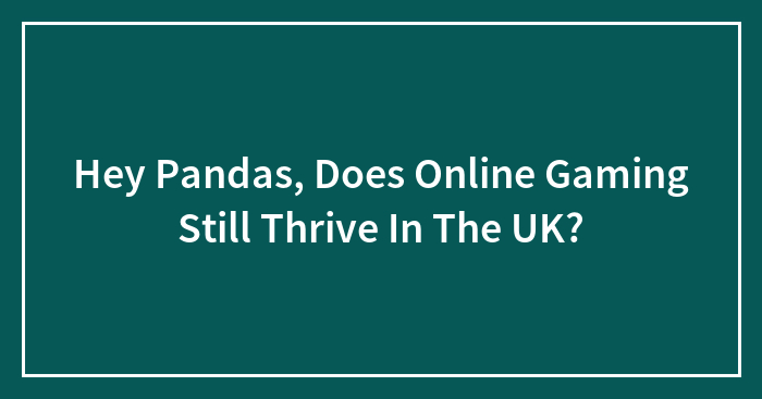 Hey Pandas, Does Online Gaming Still Thrive In The UK?