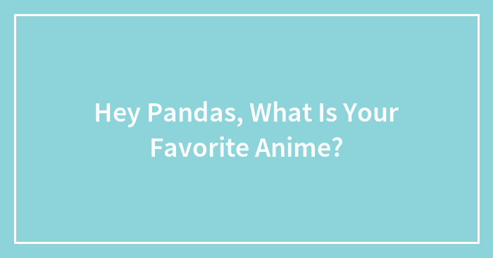 Hey Pandas, What Is Your Favorite Anime? (Closed)