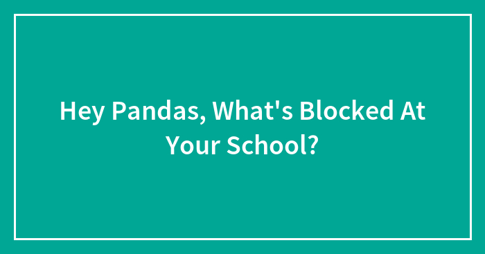 Hey Pandas, What’s Blocked At Your School? (Closed)