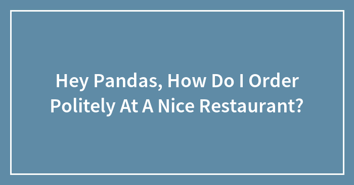 Hey Pandas, How Do I Order Politely At A Nice Restaurant? (Closed)
