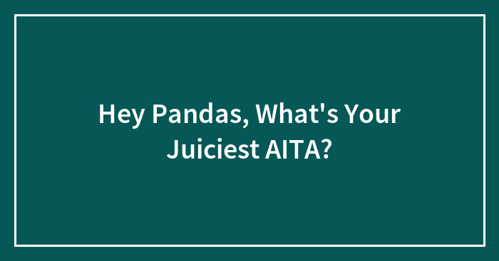 Hey Pandas, What’s Your Juiciest AITA? (Closed)