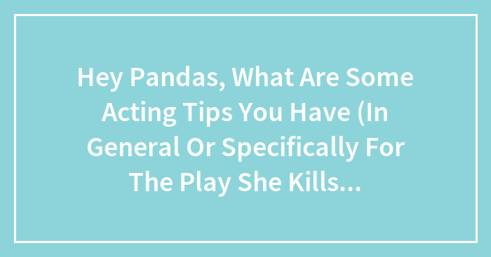 Hey Pandas, What Are Some Acting Tips You Have (In General Or Specifically For The Play She Kills Monsters)?