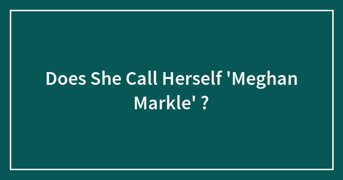 Does She Call Herself ‘Meghan Markle’ ?