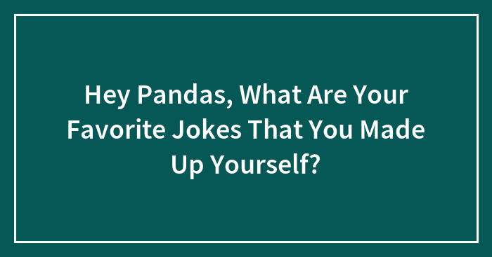 Hey Pandas, What Are Your Favorite Jokes That You Made Up Yourself? (Closed)
