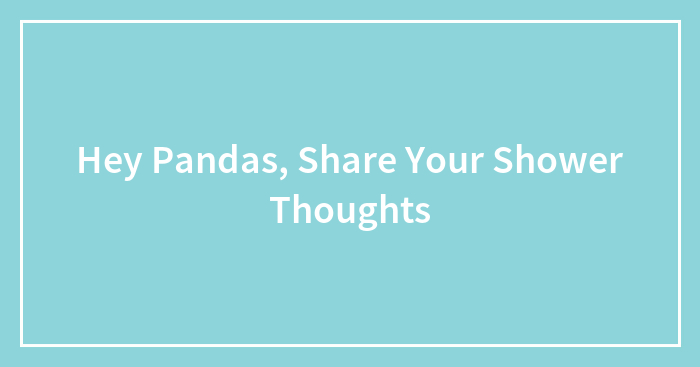 Hey Pandas, Share Your Shower Thoughts (Closed)