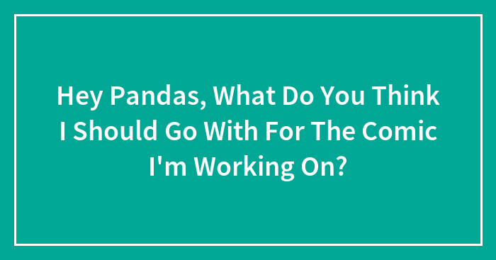 Hey Pandas, What Do You Think I Should Go With For The Comic I’m Working On? (Closed)
