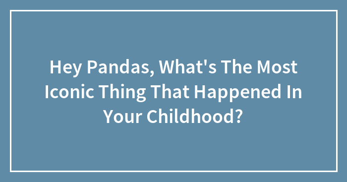 Hey Pandas, What’s The Most Iconic Thing That Happened In Your Childhood? (Closed)