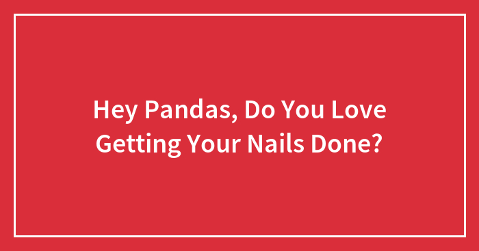 Hey Pandas, Do You Love Getting Your Nails Done? (Closed)