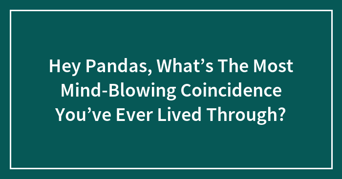 Hey Pandas, What’s The Most Mind-Blowing Coincidence You’ve Ever Lived Through? (Closed)