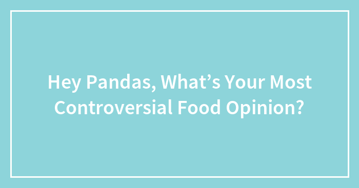 Hey Pandas, What’s Your Most Controversial Food Opinion? (Closed)