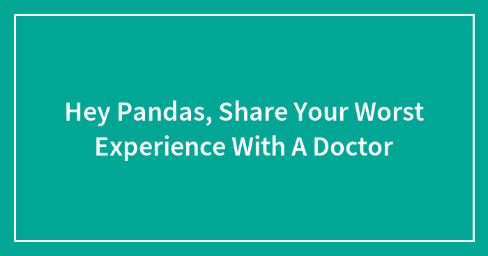 Hey Pandas, Share Your Worst Experience With A Doctor