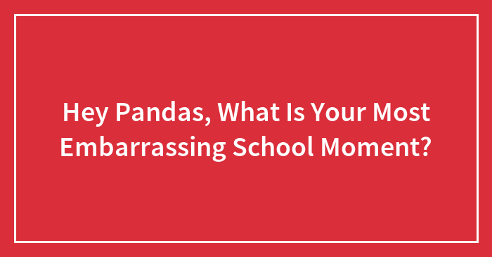 Hey Pandas, What Is Your Most Embarrassing School Moment? (Closed)