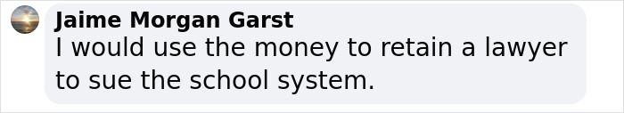 Comment from Jaime Morgan Garst stating intent to use money to retain a lawyer to sue the school system after son's death. Comment from Jaime Morgan Garst stating intent to use money to retain a lawyer to sue the school system after son's death.